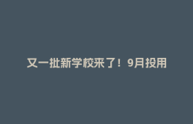 又一批新学校来了！9月投用