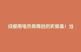 成都用电负荷再创历史新高！当前电网运行平稳