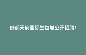 成都天府国际生物城公开招聘！还有这些岗位