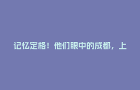 记忆定格！他们眼中的成都，上大分！