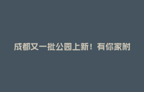 成都又一批公园上新！有你家附近的吗？