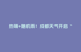 热晴+随机雨！成都天气开启“新模式”→