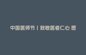 中国医师节丨致敬医者仁心 感恩“医”路有你
