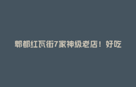 郫都红瓦街7家神级老店！好吃嘴扎堆，吃出三代烟火气