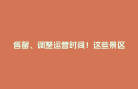 售罄、调整运营时间！这些景区重要提醒