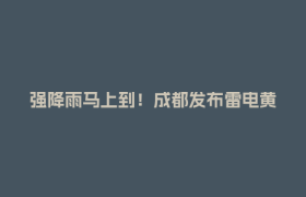 强降雨马上到！成都发布雷电黄色预警信号