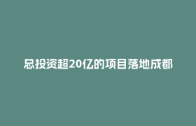 总投资超20亿的项目落地成都！“橄榄枝”如何变成“定心丸”？