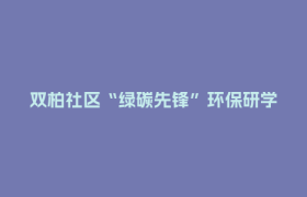 双柏社区“绿碳先锋”环保研学开课  居民们沉浸式解锁绿色生活
