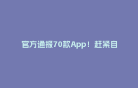 官方通报70款App！赶紧自查→