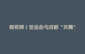 微视频丨世运会与成都“共舞”