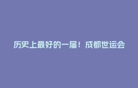 历史上最好的一届！成都世运会结束了，留给世界满满的回忆