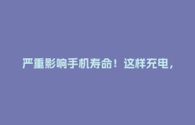 严重影响手机寿命！这样充电，要不得