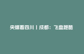 央媒看四川丨成都：飞盘跑酷 新运动新空间解锁成都新活力