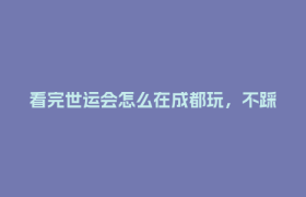 看完世运会怎么在成都玩，不踩雷的懒人攻略快码住啦～本地人推荐！