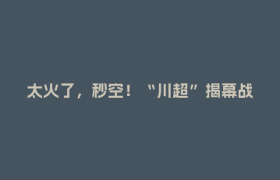 太火了，秒空！“川超”揭幕战→