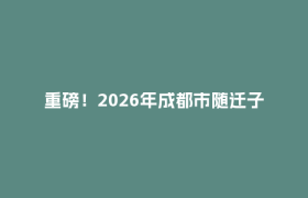 重磅！2026年成都市随迁子女入学早知道