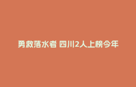 勇救落水者 四川2人上榜今年第二、三季度见义勇为勇士榜