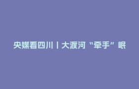 央媒看四川丨大渡河“牵手”岷江 双水源滋养平原
