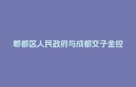 郫都区人民政府与成都交子金控集团合作协议签约仪式举行 用资本助推产业“强链突破、聚链成群”