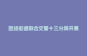 团结街道联合交警十三分局开展交通安全进校园主题宣传活动