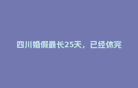 四川婚假最长25天，已经休完的还能补吗？权威解答来了丨政策翻译机