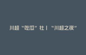 川超“吃瓜”社丨“川超之夜”热情满分！“含金量”究竟有多顶？