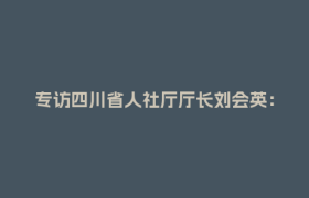 专访四川省人社厅厅长刘会英：正加快筹建机器人产业学院 以技能助力就业增收｜封面会客厅