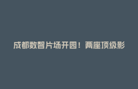 成都数智片场开园！两座顶级影棚启用，成都影视城迈入“数智时代”！