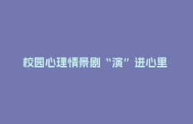 校园心理情景剧“演”进心里 大学生“追剧”追出疗愈药方