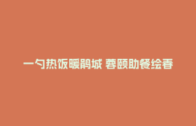 一勺热饭暖鹃城 蓉颐助餐绘春章 ——郫都区“蓉颐助餐”项目一季度交出暖心答卷