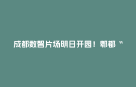 成都数智片场明日开园！郫都“真金白银”护航影视产业升级