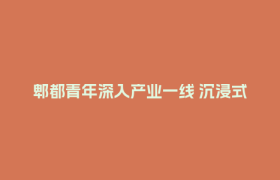 郫都青年深入产业一线 沉浸式感知高质量发展脉搏
