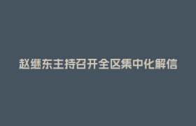 赵继东主持召开全区集中化解信访问题专项行动和民生领域信访问题集中治理工作推进会