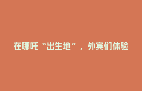 在哪吒“出生地”，外宾们体验了啥？丨关注2026世界市长对话·成都活动