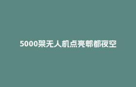 5000架无人机点亮郫都夜空！今晚、明晚8点精彩继续→