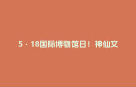 5·18国际博物馆日！神仙文物带你云蹦迪，一秒甩掉班味！