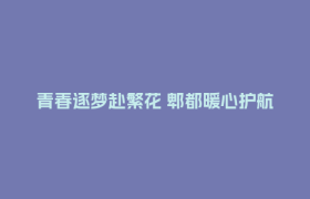 青春逐梦赴繁花 郫都暖心护航毕业季