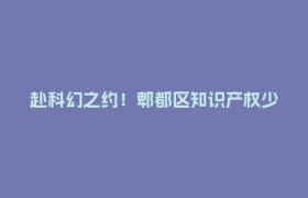 赴科幻之约！郫都区知识产权少年科普行第八期报名通道即将开启