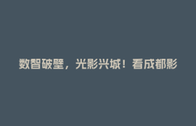 数智破壁，光影兴城！看成都影视城如何绘就郫都文创产业新图景