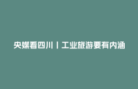 央媒看四川丨工业旅游要有内涵和温度