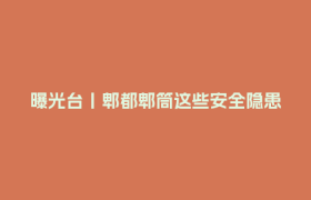 曝光台丨郫都郫筒这些安全隐患问题请立即整改
