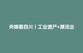 央媒看四川丨工业遗产+潮流业态 老电子管厂成为文旅新地标