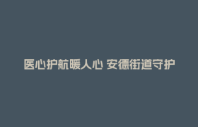 医心护航暖人心 安德街道守护“一老一小”健康