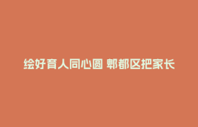 绘好育人同心圆 郫都区把家长会开成了”治愈现场”