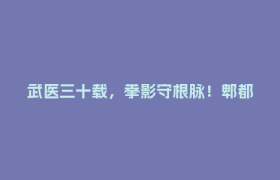 武医三十载，拳影守根脉！郫都非遗传承人蓝润的“守艺”路 →