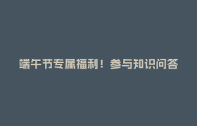端午节专属福利！参与知识问答赢好礼，速来！