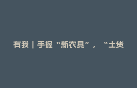 有我｜手握“新农具”，“土货支书”勇闯直播间