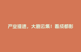 产业提速，大剧云集！看成都影视城上半年发展答卷→