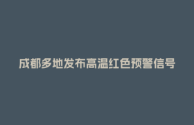 成都多地发布高温红色预警信号！防御指南请收好→
