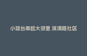 小球台串起大邻里 滨清路社区公益课堂让居民“动”在一起